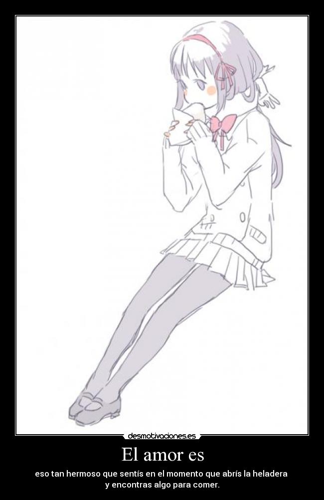 El amor es - eso tan hermoso que sentís en el momento que abrís la heladera
y encontras algo para comer.