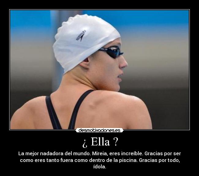 ¿ Ella ? - La mejor nadadora del mundo. Mireia, eres increíble. Gracias por ser
como eres tanto fuera como dentro de la piscina. Gracias por todo,
ídola.
