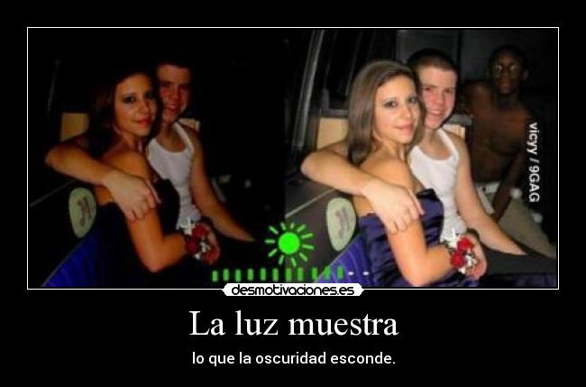 La luz muestra - lo que la oscuridad esconde.
