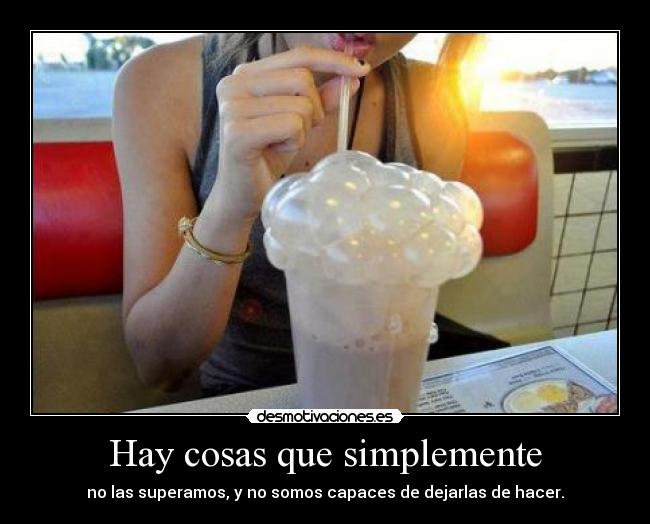 Hay cosas que simplemente - no las superamos, y no somos capaces de dejarlas de hacer.
