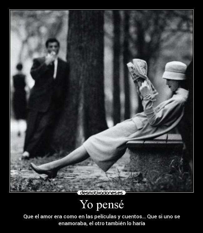 Yo pensé - Que el amor era como en las películas y cuentos... Que si uno se
enamoraba, el otro también lo haría