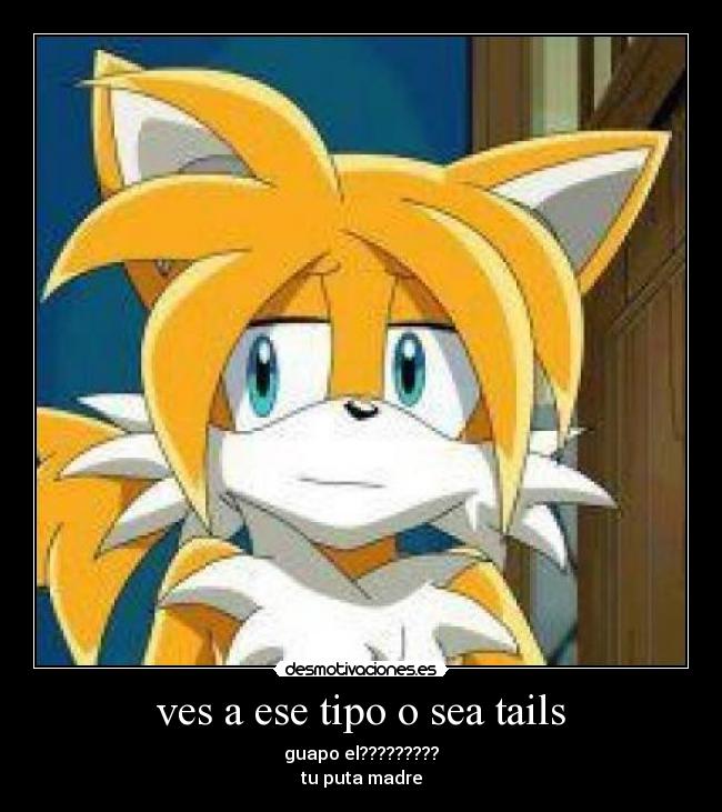 ves a ese tipo o sea tails - guapo el?????????
tu puta madre