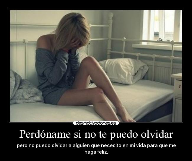 Perdóname si no te puedo olvidar - pero no puedo olvidar a alguien que necesito en mi vida para que me haga feliz.