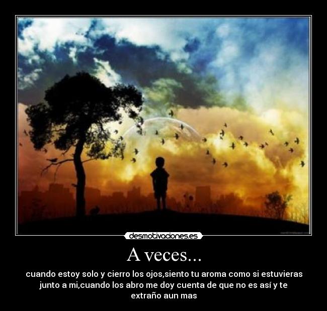 A veces... - cuando estoy solo y cierro los ojos,siento tu aroma como si estuvieras
junto a mi,cuando los abro me doy cuenta de que no es así y te
extraño aun mas