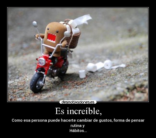 Es increíble, - Como esa persona puede hacerte cambiar de gustos, forma de pensar rutina y
Hábitos...