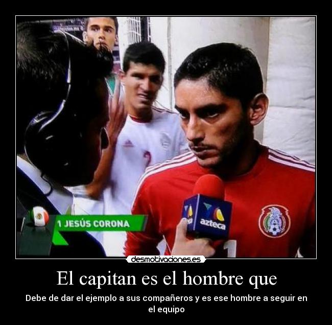 El capitan es el hombre que - Debe de dar el ejemplo a sus compañeros y es ese hombre a seguir en el equipo