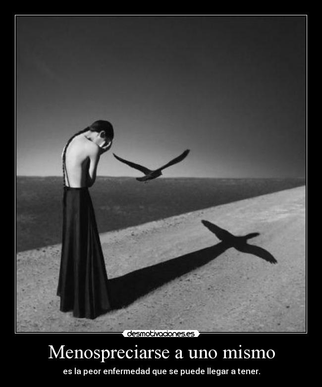 Menospreciarse a uno mismo - es la peor enfermedad que se puede llegar a tener.