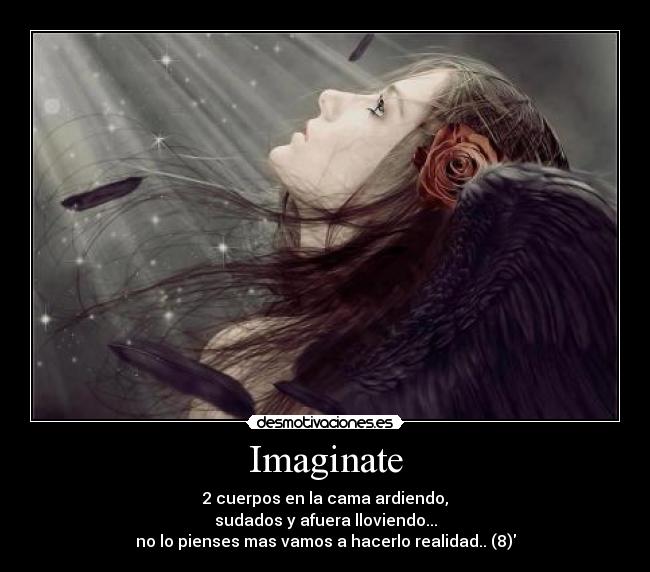 Imaginate - 2 cuerpos en la cama ardiendo,
sudados y afuera lloviendo...
no lo pienses mas vamos a hacerlo realidad.. (8)