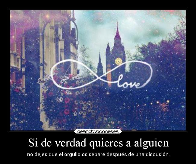 Si de verdad quieres a alguien - no dejes que el orgullo os separe después de una discusión.