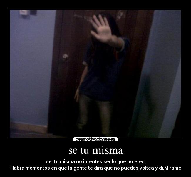 se tu misma - se tu misma no intentes ser lo que no eres.
Habra momentos en que la gente te dira que no puedes,voltea y di,Mirame