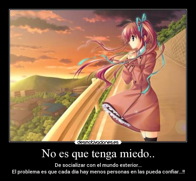 No es que tenga miedo.. - De socializar con el mundo exterior...
El problema es que cada día hay menos personas en las pueda confiar...!!