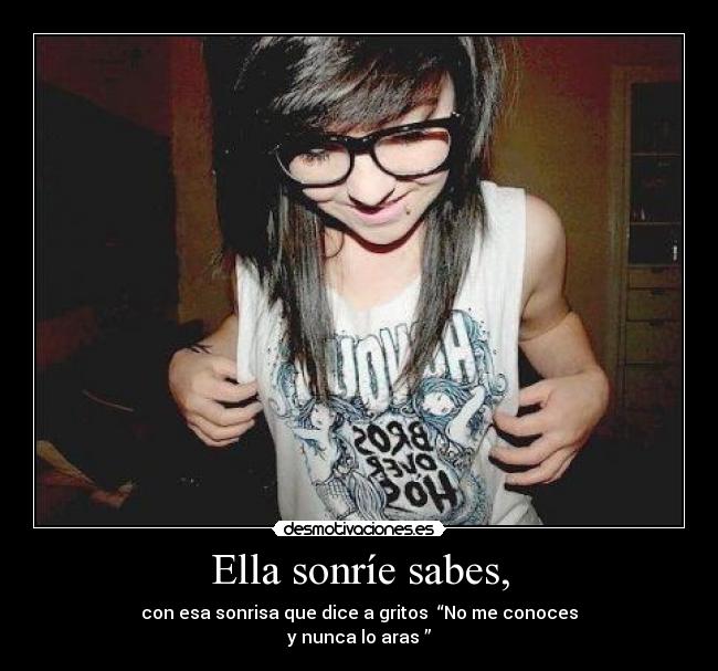 Ella sonríe sabes, - con esa sonrisa que dice a gritos  “No me conoces
y nunca lo aras ”