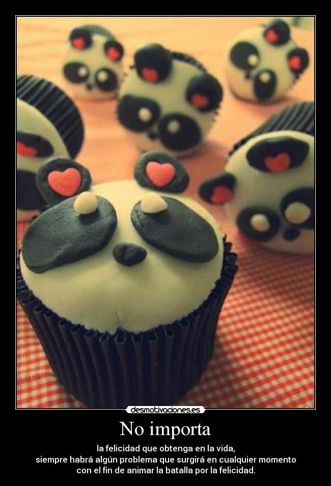 No importa - la felicidad que obtenga en la vida,
siempre habrá algún problema que surgirá en cualquier momento
con el fin de animar la batalla por la felicidad.