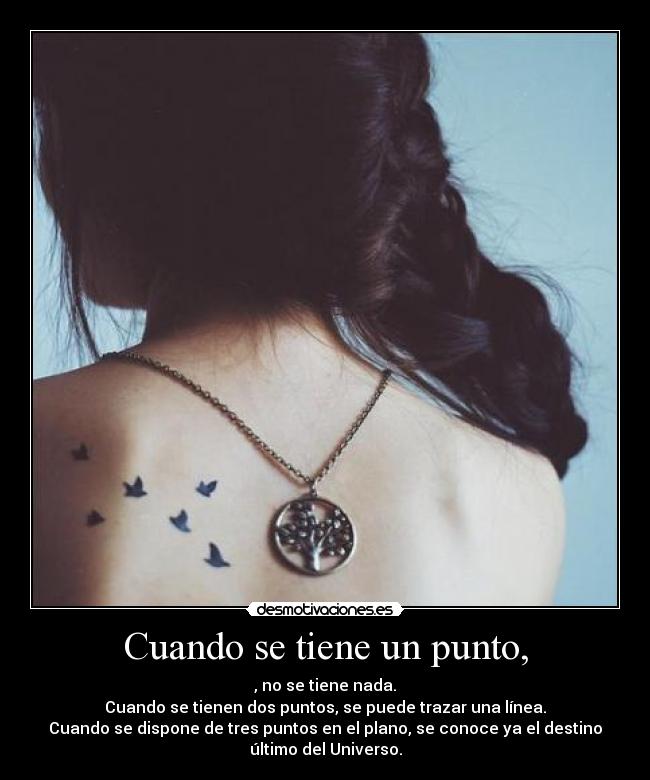 Cuando se tiene un punto, - , no se tiene nada.
Cuando se tienen dos puntos, se puede trazar una línea.
Cuando se dispone de tres puntos en el plano, se conoce ya el destino
último del Universo.
