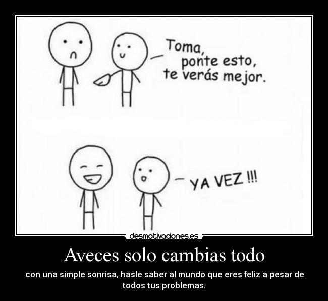 Aveces solo cambias todo - con una simple sonrisa, hasle saber al mundo que eres feliz a pesar de
todos tus problemas.