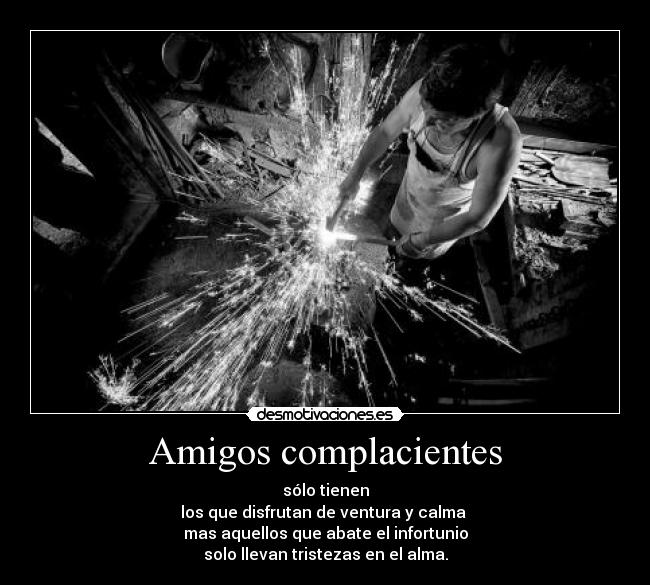 Amigos complacientes - sólo tienen
los que disfrutan de ventura y calma
mas aquellos que abate el infortunio
solo llevan tristezas en el alma.