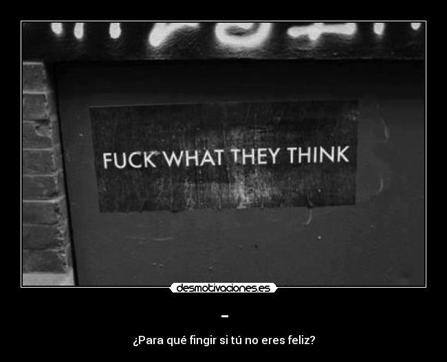 - - ¿Para qué fingir si tú no eres feliz?