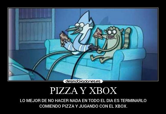 PIZZA Y XBOX - LO MEJOR DE NO HACER NADA EN TODO EL DIA ES TERMINARLO
COMIENDO PIZZA Y JUGANDO CON EL XBOX.
