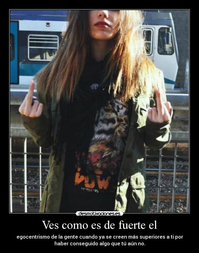 Ves como es de fuerte el - egocentrismo de la gente cuando ya se creen más superiores a ti por
haber conseguido algo que tú aún no.
