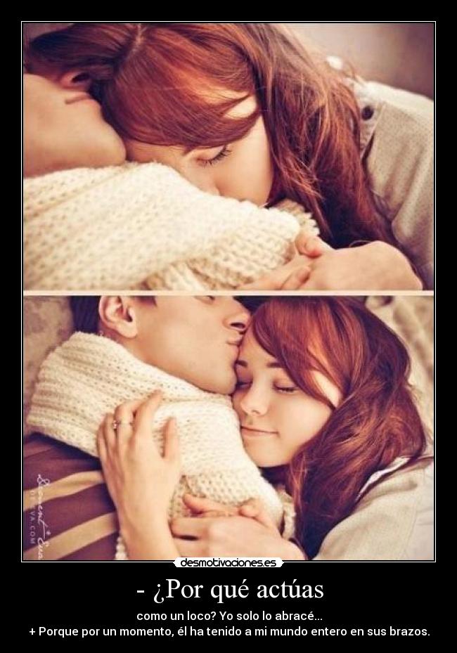 - ¿Por qué actúas - como un loco? Yo solo lo abracé...
+ Porque por un momento, él ha tenido a mi mundo entero en sus brazos.