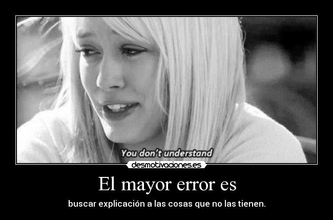 El mayor error es - buscar explicación a las cosas que no las tienen.
