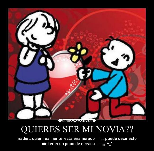 QUIERES SER MI NOVIA?? - nadie .. quien realmente esta enamorado ¡¡¡.. .. puede decir esto
sin tener un poco de nervios ..¡¡¡¡¡¡¡ ^_^