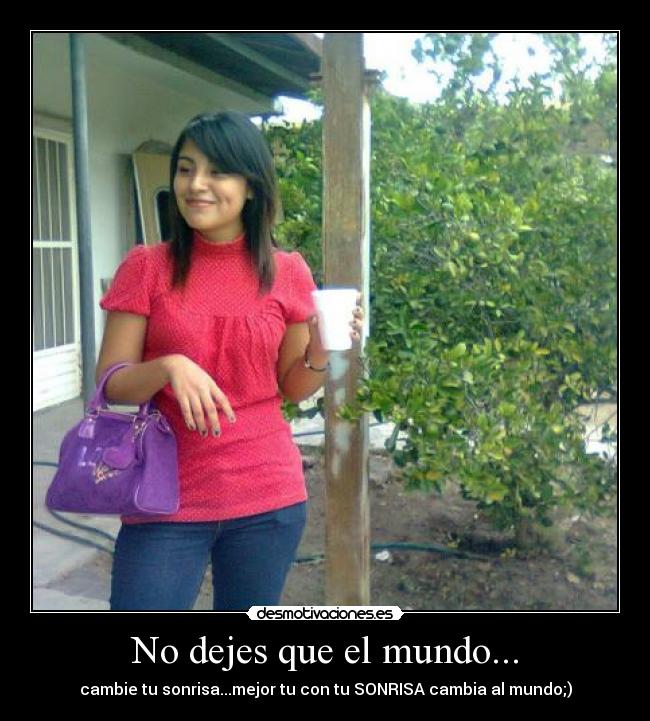 No dejes que el mundo... - cambie tu sonrisa...mejor tu con tu SONRISA cambia al mundo;)