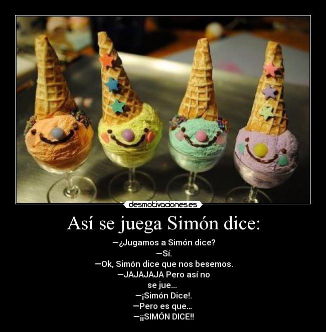 Así se juega Simón dice: - —¿Jugamos a Simón dice?
—Sí.
—Ok, Simón dice que nos besemos.
—JAJAJAJA Pero así no
se jue... 
—¡Simón Dice!.
—Pero es que… 
—¡¡SIMÓN DICE!!