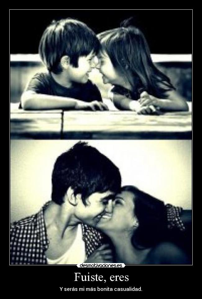 Fuiste, eres - Y serás mi más bonita casualidad.