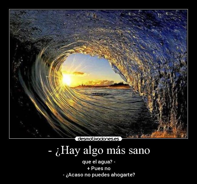 - ¿Hay algo más sano - que el agua? -
+ Pues no
- ¿Acaso no puedes ahogarte?