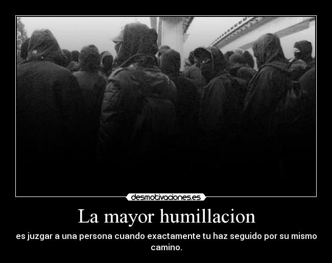La mayor humillacion - es juzgar a una persona cuando exactamente tu haz seguido por su mismo camino.