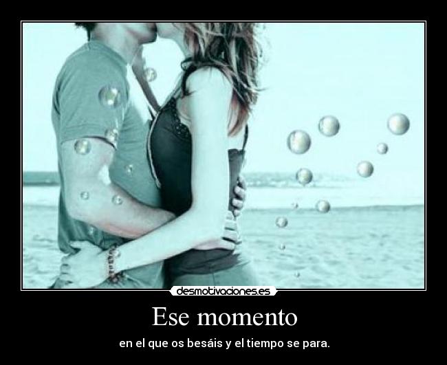 Ese momento - en el que os besáis y el tiempo se para.