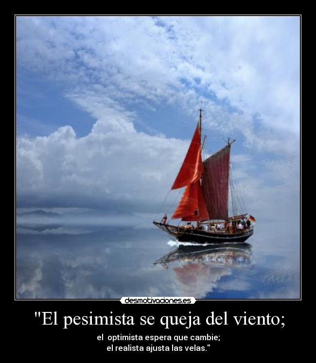 El pesimista se queja del viento; - el  optimista espera que cambie;
el realista ajusta las velas.