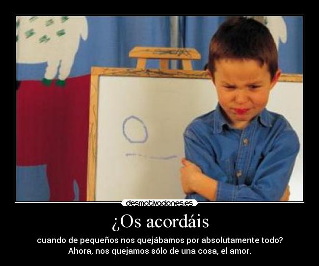 ¿Os acordáis - cuando de pequeños nos quejábamos por absolutamente todo?
Ahora, nos quejamos sólo de una cosa, el amor.