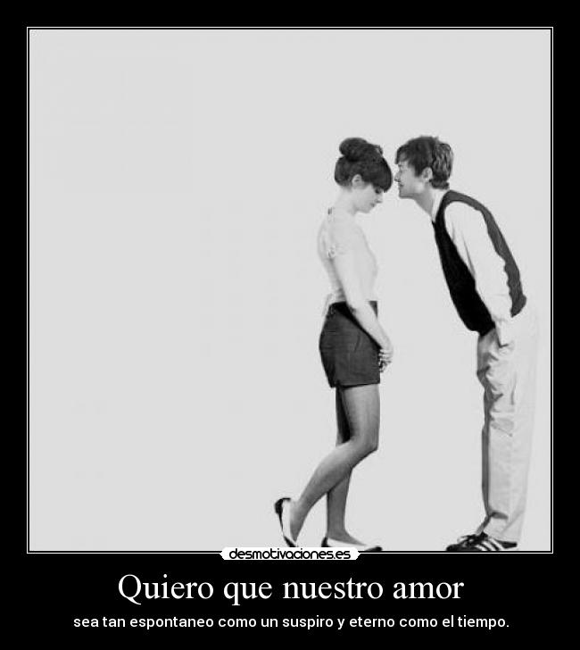Quiero que nuestro amor - sea tan espontaneo como un suspiro y eterno como el tiempo.