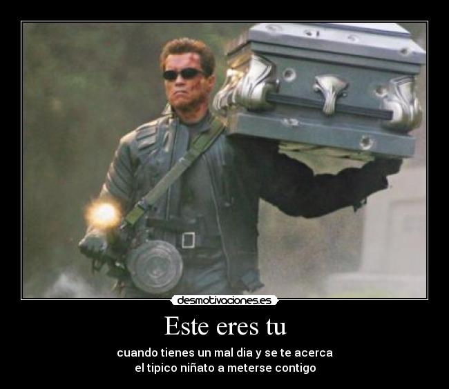 Este eres tu - cuando tienes un mal dia y se te acerca
el tipico niñato a meterse contigo