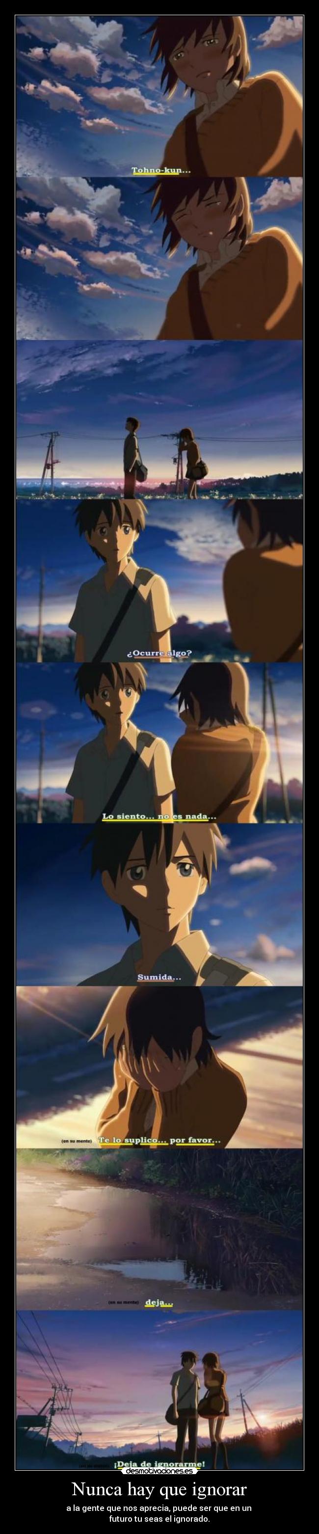 Nunca hay que ignorar - a la gente que nos aprecia, puede ser que en un 
futuro tu seas el ignorado.