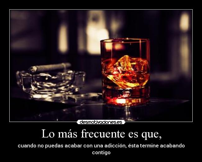 Lo más frecuente es que, - cuando no puedas acabar con una adicción, ésta termine acabando contigo