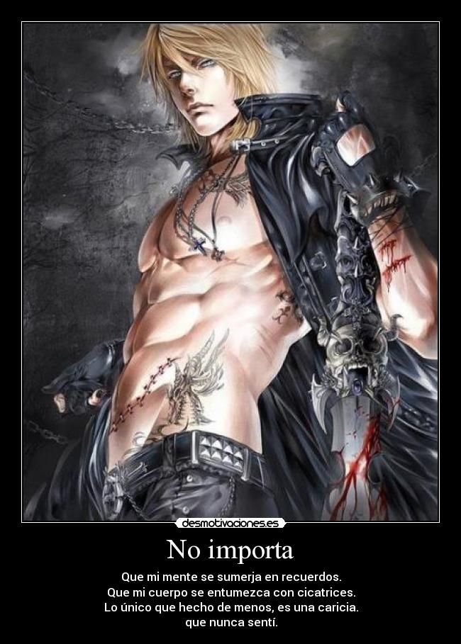 No importa - Que mi mente se sumerja en recuerdos.
Que mi cuerpo se entumezca con cicatrices.
Lo único que hecho de menos, es una caricia.
que nunca sentí.