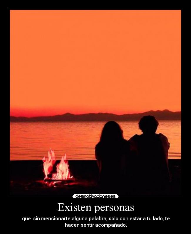 Existen personas - que  sin mencionarte alguna palabra, solo con estar a tu lado, te
hacen sentir acompañado.