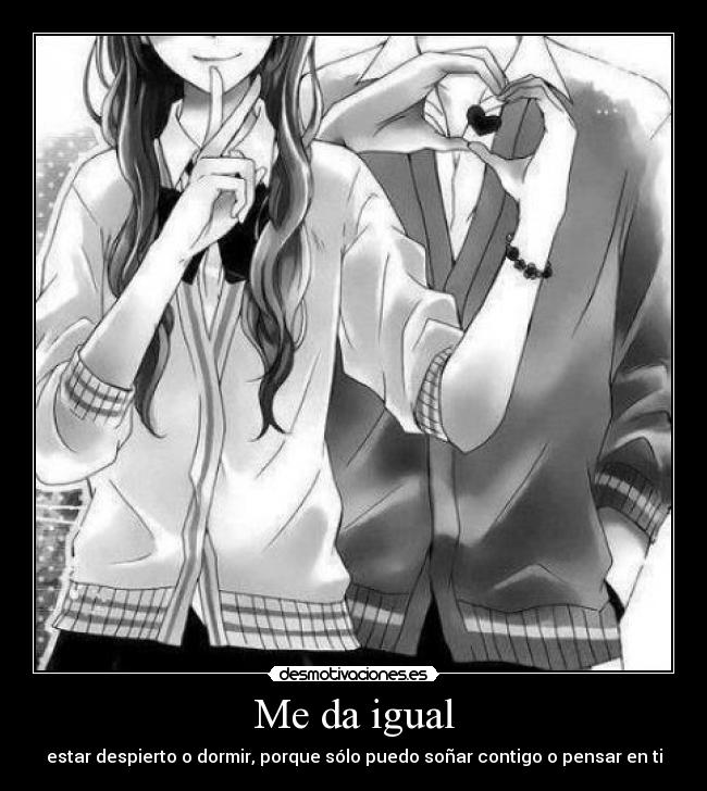 Me da igual - estar despierto o dormir, porque sólo puedo soñar contigo o pensar en ti