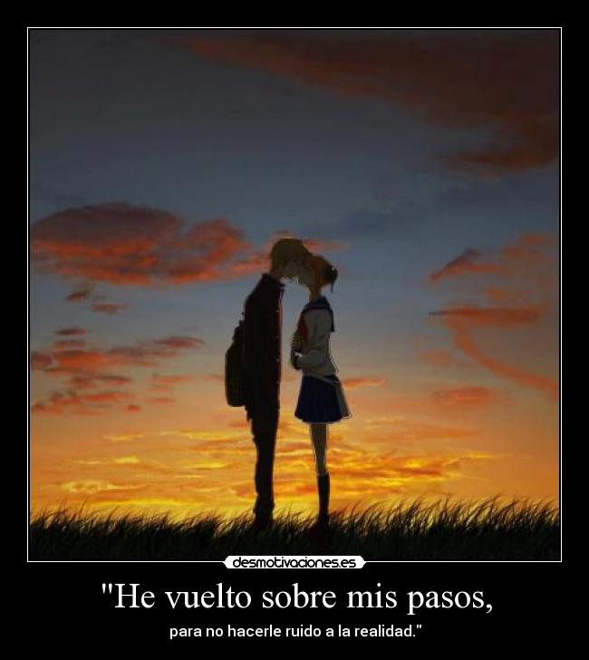 He vuelto sobre mis pasos, - para no hacerle ruido a la realidad.