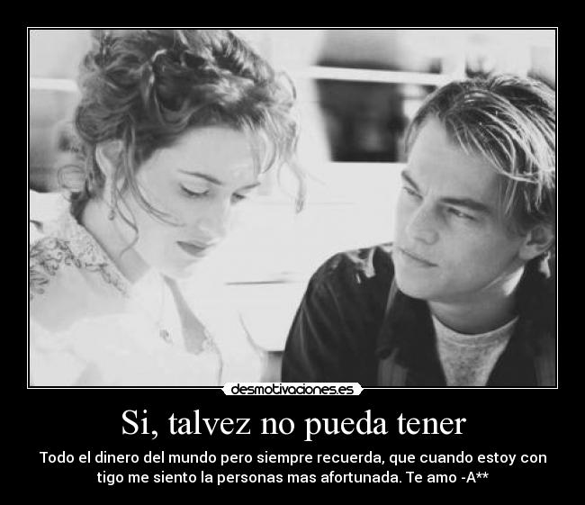 Si, talvez no pueda tener - Todo el dinero del mundo pero siempre recuerda, que cuando estoy con
tigo me siento la personas mas afortunada. Te amo -A**