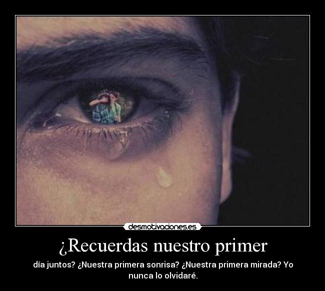 ¿Recuerdas nuestro primer - día juntos? ¿Nuestra primera sonrisa? ¿Nuestra primera mirada? Yo
nunca lo olvidaré.