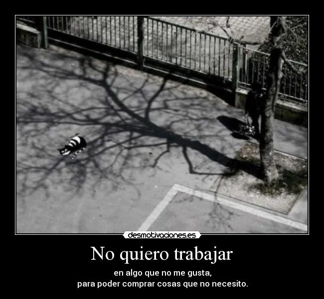 No quiero trabajar - en algo que no me gusta,
para poder comprar cosas que no necesito.