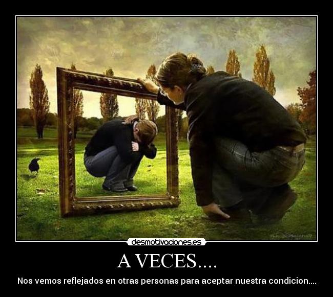 A VECES.... - Nos vemos reflejados en otras personas para aceptar nuestra condicion....