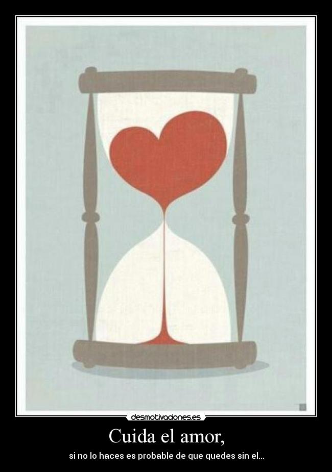 Cuida el amor, - si no lo haces es probable de que quedes sin el...
