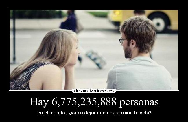 Hay 6,775,235,888 personas - en el mundo , ¿vas a dejar que una arruine tu vida?