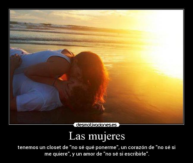 Las mujeres - tenemos un closet de no sé qué ponerme, un corazón de no sé si
me quiere, y un amor de no sé si escribirle.