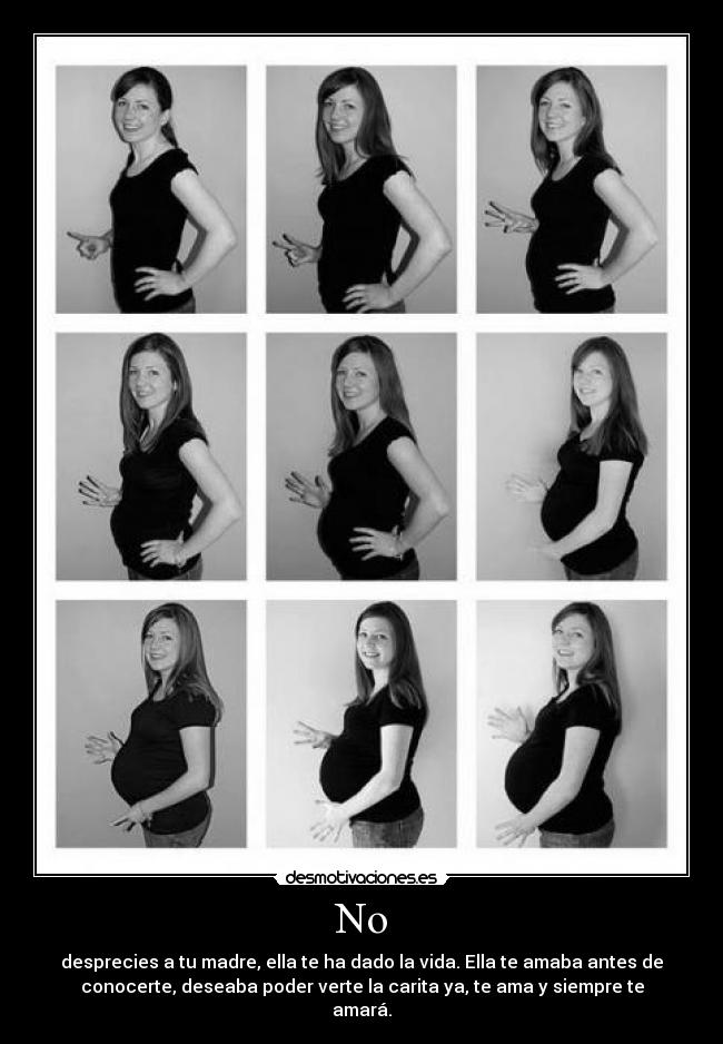 No - desprecies a tu madre, ella te ha dado la vida. Ella te amaba antes de
conocerte, deseaba poder verte la carita ya, te ama y siempre te
amará.